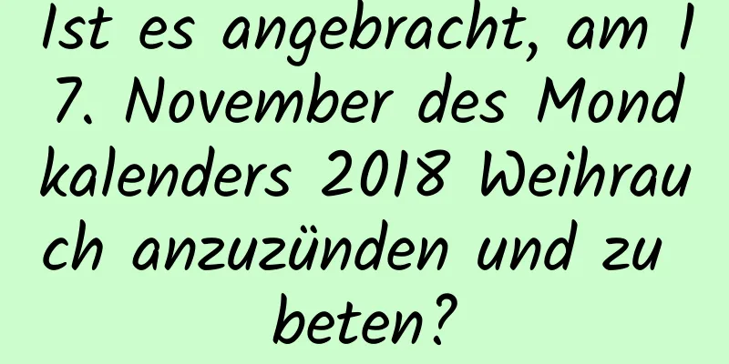 Ist es angebracht, am 17. November des Mondkalenders 2018 Weihrauch anzuzünden und zu beten?