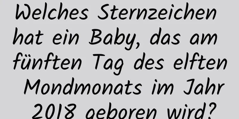 Welches Sternzeichen hat ein Baby, das am fünften Tag des elften Mondmonats im Jahr 2018 geboren wird?