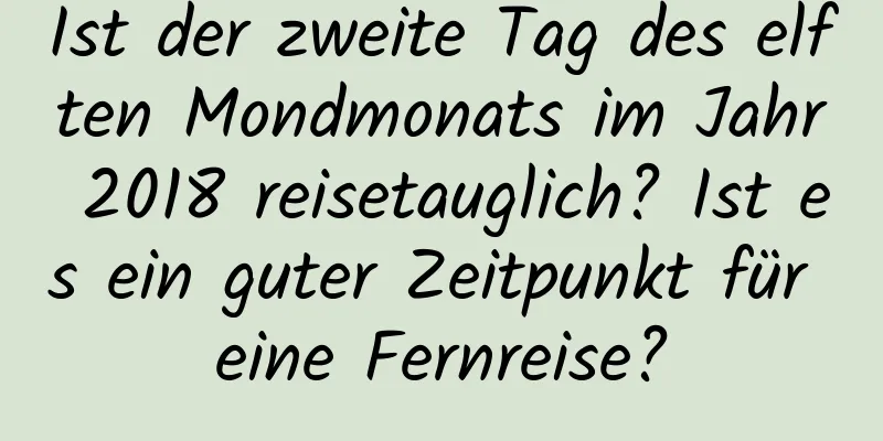 Ist der zweite Tag des elften Mondmonats im Jahr 2018 reisetauglich? Ist es ein guter Zeitpunkt für eine Fernreise?