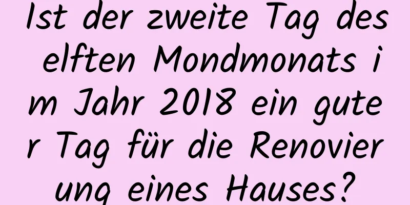 Ist der zweite Tag des elften Mondmonats im Jahr 2018 ein guter Tag für die Renovierung eines Hauses?