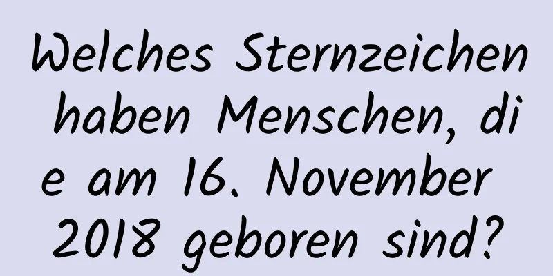 Welches Sternzeichen haben Menschen, die am 16. November 2018 geboren sind?