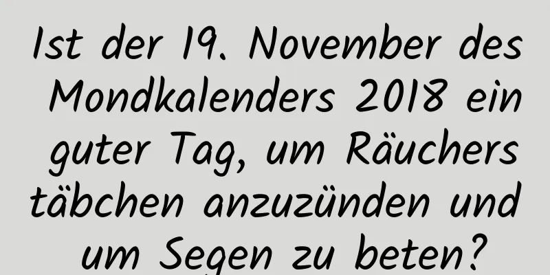 Ist der 19. November des Mondkalenders 2018 ein guter Tag, um Räucherstäbchen anzuzünden und um Segen zu beten?