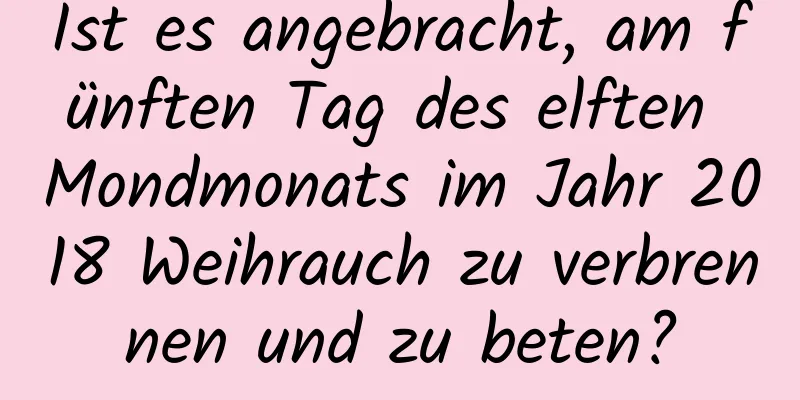 Ist es angebracht, am fünften Tag des elften Mondmonats im Jahr 2018 Weihrauch zu verbrennen und zu beten?