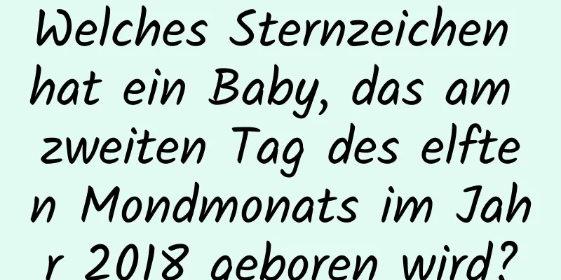 Welches Sternzeichen hat ein Baby, das am zweiten Tag des elften Mondmonats im Jahr 2018 geboren wird?