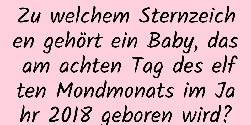 Zu welchem ​​Sternzeichen gehört ein Baby, das am achten Tag des elften Mondmonats im Jahr 2018 geboren wird?