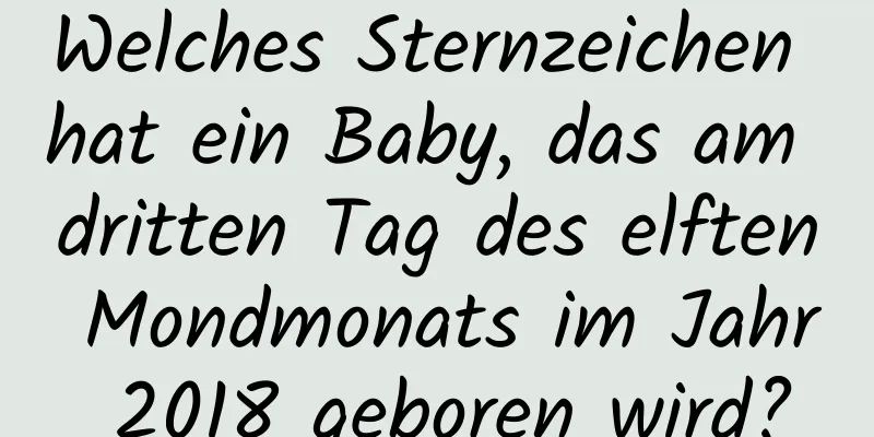 Welches Sternzeichen hat ein Baby, das am dritten Tag des elften Mondmonats im Jahr 2018 geboren wird?