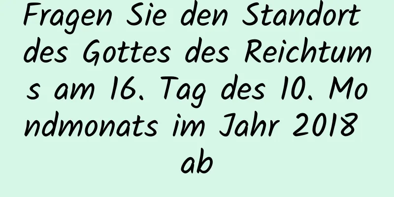 Fragen Sie den Standort des Gottes des Reichtums am 16. Tag des 10. Mondmonats im Jahr 2018 ab