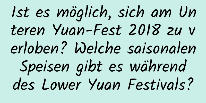 Ist es möglich, sich am Unteren Yuan-Fest 2018 zu verloben? Welche saisonalen Speisen gibt es während des Lower Yuan Festivals?