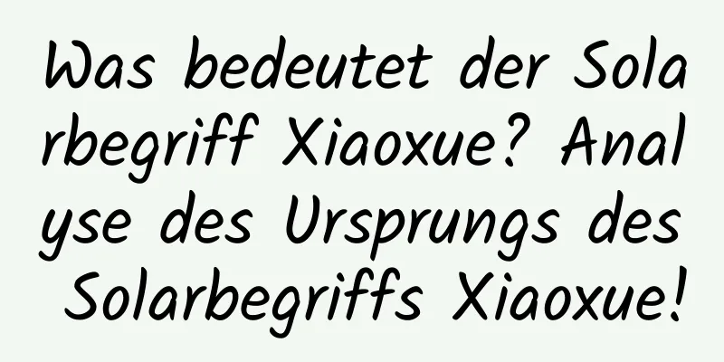 Was bedeutet der Solarbegriff Xiaoxue? Analyse des Ursprungs des Solarbegriffs Xiaoxue!