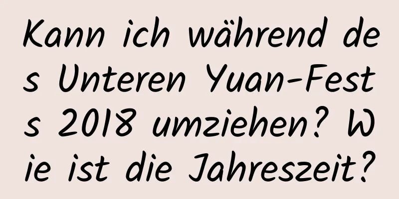 Kann ich während des Unteren Yuan-Fests 2018 umziehen? Wie ist die Jahreszeit?