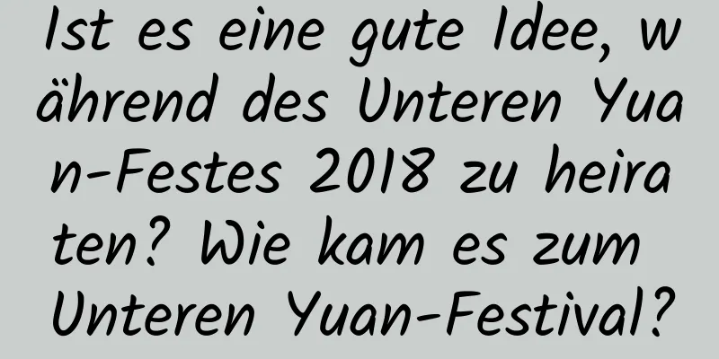 Ist es eine gute Idee, während des Unteren Yuan-Festes 2018 zu heiraten? Wie kam es zum Unteren Yuan-Festival?