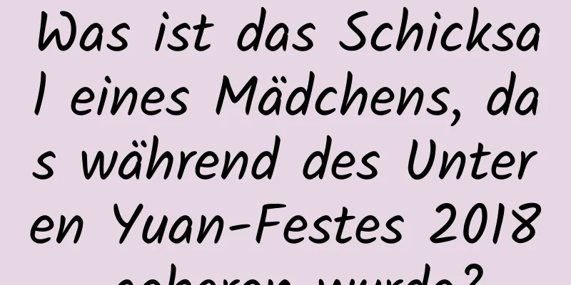 Was ist das Schicksal eines Mädchens, das während des Unteren Yuan-Festes 2018 geboren wurde?