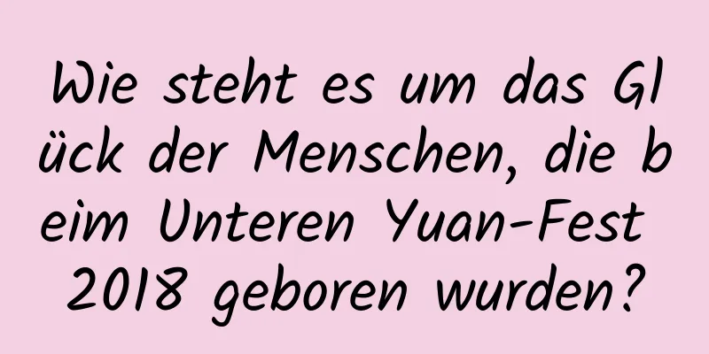 Wie steht es um das Glück der Menschen, die beim Unteren Yuan-Fest 2018 geboren wurden?