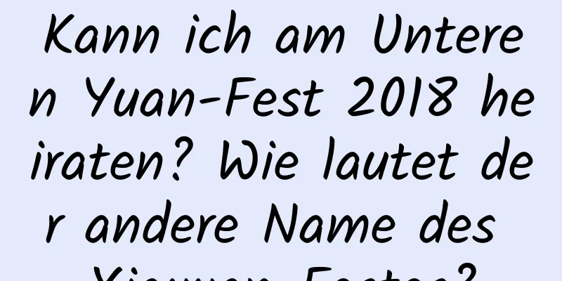 Kann ich am Unteren Yuan-Fest 2018 heiraten? Wie lautet der andere Name des Xiayuan-Festes?