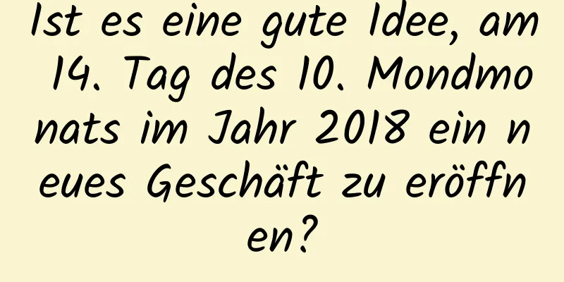 Ist es eine gute Idee, am 14. Tag des 10. Mondmonats im Jahr 2018 ein neues Geschäft zu eröffnen?