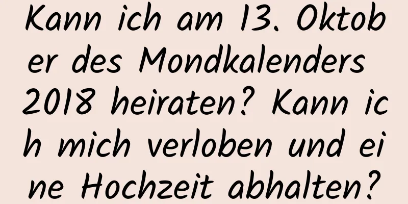 Kann ich am 13. Oktober des Mondkalenders 2018 heiraten? Kann ich mich verloben und eine Hochzeit abhalten?