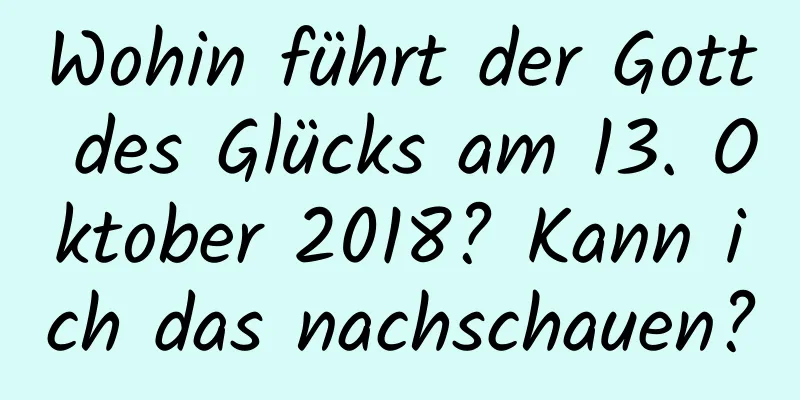 Wohin führt der Gott des Glücks am 13. Oktober 2018? Kann ich das nachschauen?