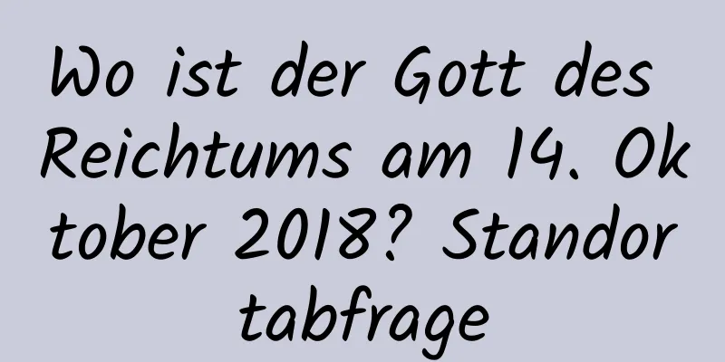 Wo ist der Gott des Reichtums am 14. Oktober 2018? Standortabfrage