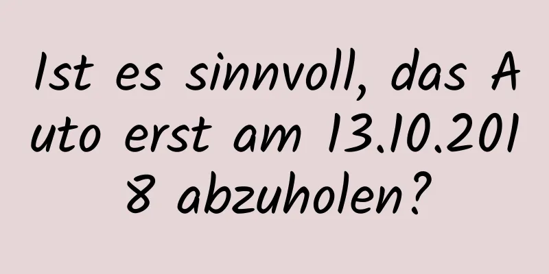 Ist es sinnvoll, das Auto erst am 13.10.2018 abzuholen?