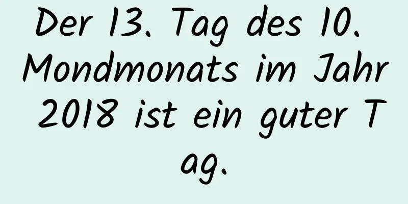 Der 13. Tag des 10. Mondmonats im Jahr 2018 ist ein guter Tag.