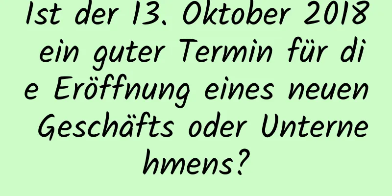 Ist der 13. Oktober 2018 ein guter Termin für die Eröffnung eines neuen Geschäfts oder Unternehmens?