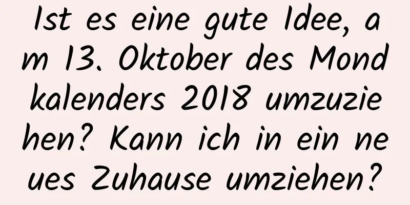 Ist es eine gute Idee, am 13. Oktober des Mondkalenders 2018 umzuziehen? Kann ich in ein neues Zuhause umziehen?