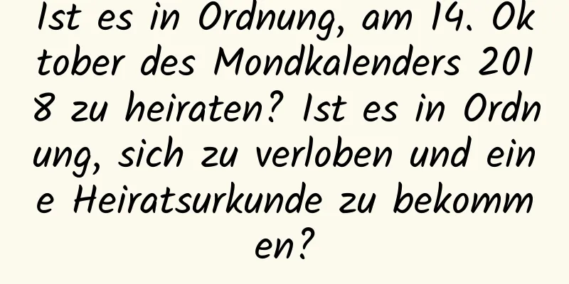 Ist es in Ordnung, am 14. Oktober des Mondkalenders 2018 zu heiraten? Ist es in Ordnung, sich zu verloben und eine Heiratsurkunde zu bekommen?