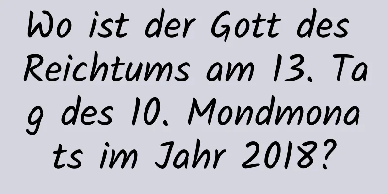 Wo ist der Gott des Reichtums am 13. Tag des 10. Mondmonats im Jahr 2018?