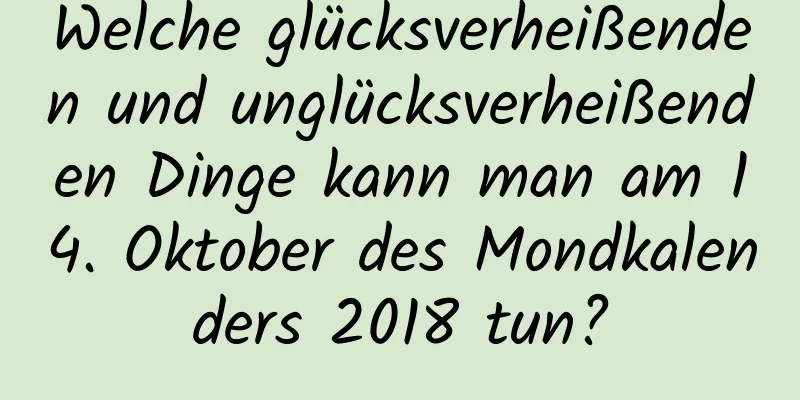 Welche glücksverheißenden und unglücksverheißenden Dinge kann man am 14. Oktober des Mondkalenders 2018 tun?