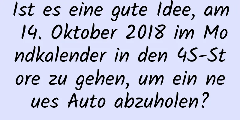 Ist es eine gute Idee, am 14. Oktober 2018 im Mondkalender in den 4S-Store zu gehen, um ein neues Auto abzuholen?