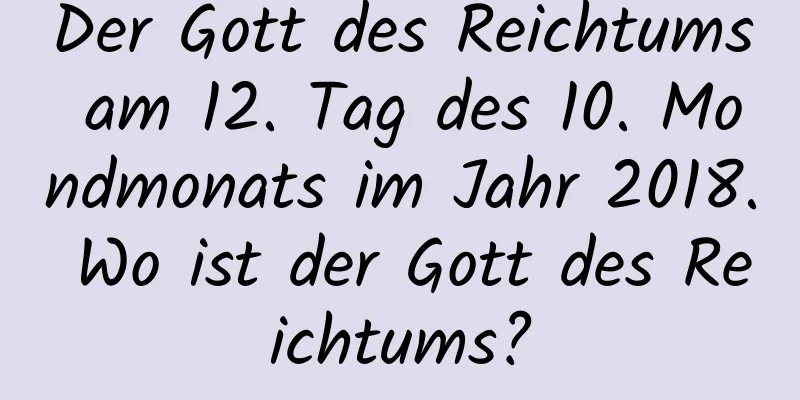 Der Gott des Reichtums am 12. Tag des 10. Mondmonats im Jahr 2018. Wo ist der Gott des Reichtums?