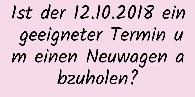 Ist der 12.10.2018 ein geeigneter Termin um einen Neuwagen abzuholen?