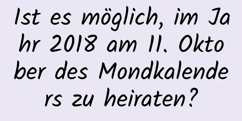 Ist es möglich, im Jahr 2018 am 11. Oktober des Mondkalenders zu heiraten?