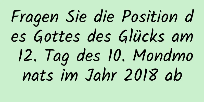 Fragen Sie die Position des Gottes des Glücks am 12. Tag des 10. Mondmonats im Jahr 2018 ab