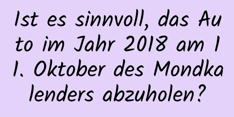 Ist es sinnvoll, das Auto im Jahr 2018 am 11. Oktober des Mondkalenders abzuholen?