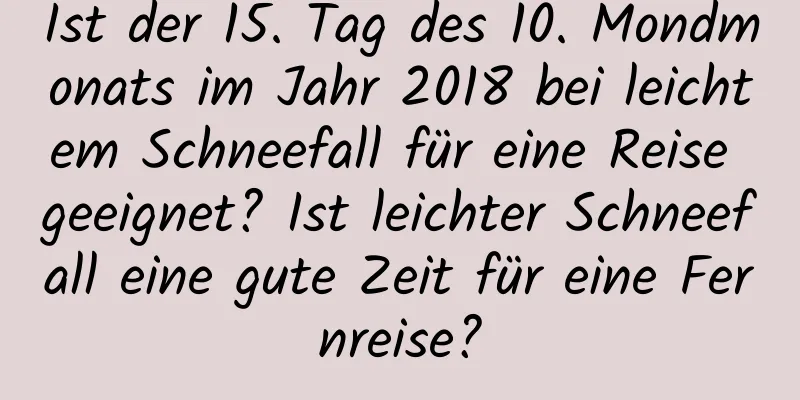 Ist der 15. Tag des 10. Mondmonats im Jahr 2018 bei leichtem Schneefall für eine Reise geeignet? Ist leichter Schneefall eine gute Zeit für eine Fernreise?