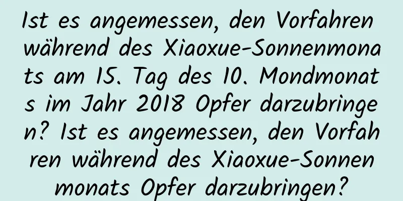 Ist es angemessen, den Vorfahren während des Xiaoxue-Sonnenmonats am 15. Tag des 10. Mondmonats im Jahr 2018 Opfer darzubringen? Ist es angemessen, den Vorfahren während des Xiaoxue-Sonnenmonats Opfer darzubringen?