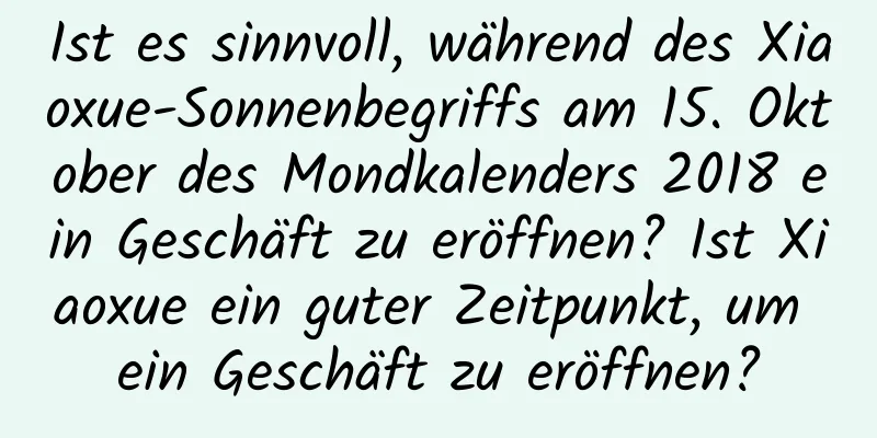 Ist es sinnvoll, während des Xiaoxue-Sonnenbegriffs am 15. Oktober des Mondkalenders 2018 ein Geschäft zu eröffnen? Ist Xiaoxue ein guter Zeitpunkt, um ein Geschäft zu eröffnen?