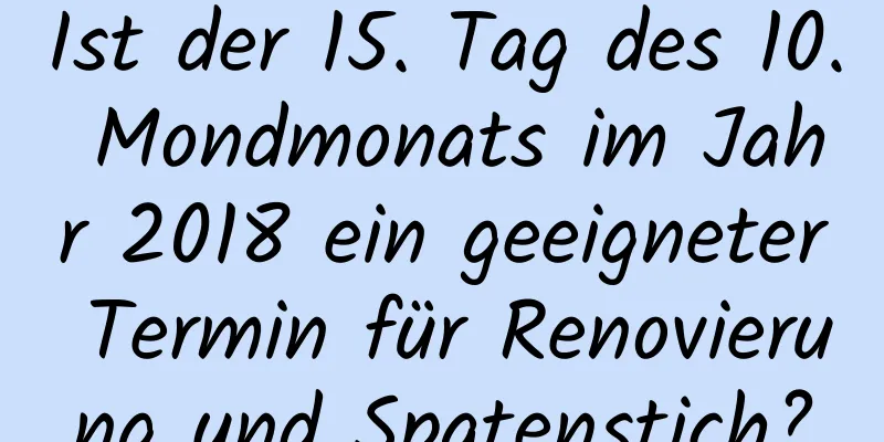 Ist der 15. Tag des 10. Mondmonats im Jahr 2018 ein geeigneter Termin für Renovierung und Spatenstich?