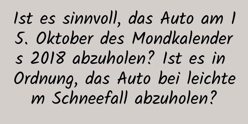 Ist es sinnvoll, das Auto am 15. Oktober des Mondkalenders 2018 abzuholen? Ist es in Ordnung, das Auto bei leichtem Schneefall abzuholen?