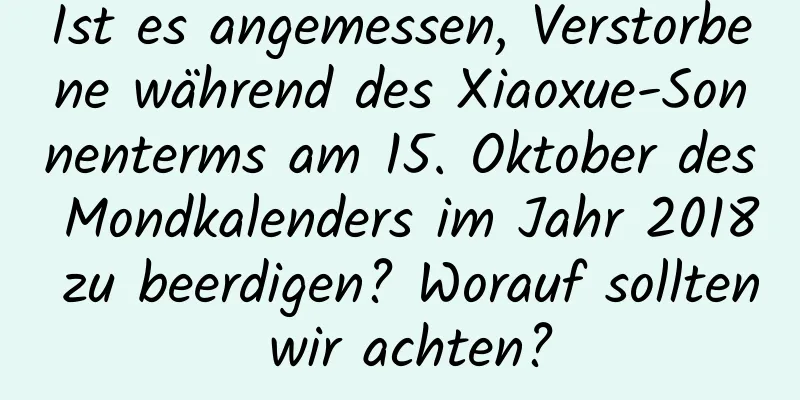 Ist es angemessen, Verstorbene während des Xiaoxue-Sonnenterms am 15. Oktober des Mondkalenders im Jahr 2018 zu beerdigen? Worauf sollten wir achten?