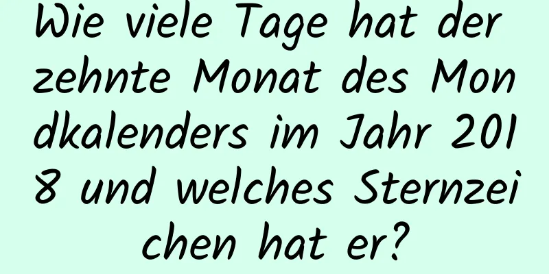 Wie viele Tage hat der zehnte Monat des Mondkalenders im Jahr 2018 und welches Sternzeichen hat er?