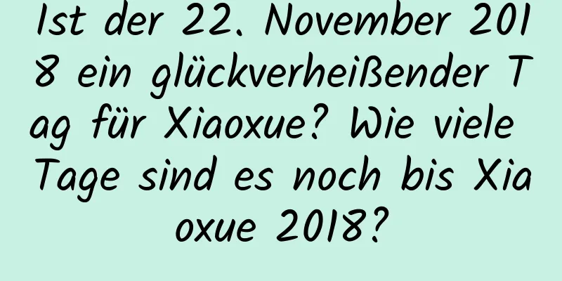 Ist der 22. November 2018 ein glückverheißender Tag für Xiaoxue? Wie viele Tage sind es noch bis Xiaoxue 2018?