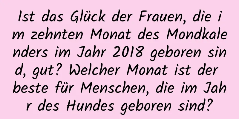 Ist das Glück der Frauen, die im zehnten Monat des Mondkalenders im Jahr 2018 geboren sind, gut? Welcher Monat ist der beste für Menschen, die im Jahr des Hundes geboren sind?