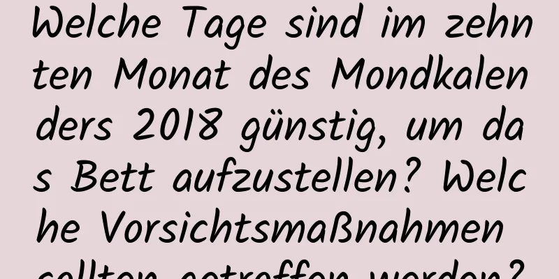 Welche Tage sind im zehnten Monat des Mondkalenders 2018 günstig, um das Bett aufzustellen? Welche Vorsichtsmaßnahmen sollten getroffen werden?