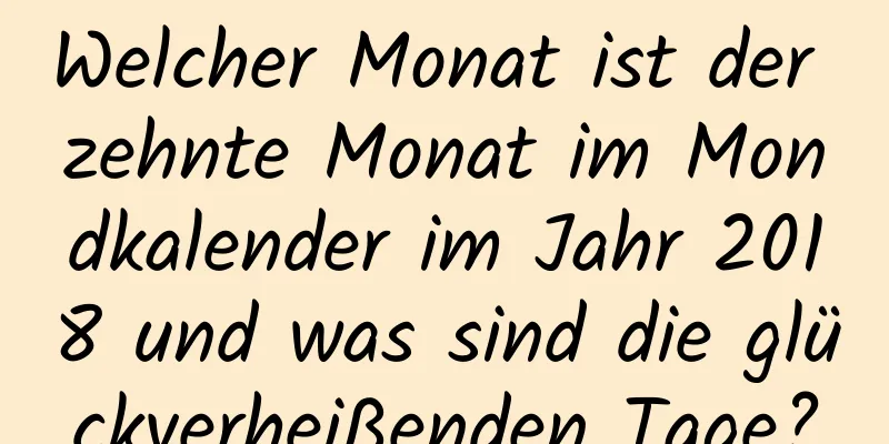 Welcher Monat ist der zehnte Monat im Mondkalender im Jahr 2018 und was sind die glückverheißenden Tage?