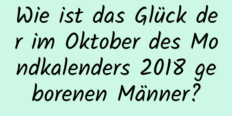 Wie ist das Glück der im Oktober des Mondkalenders 2018 geborenen Männer?