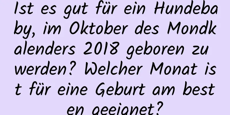 Ist es gut für ein Hundebaby, im Oktober des Mondkalenders 2018 geboren zu werden? Welcher Monat ist für eine Geburt am besten geeignet?