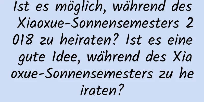 Ist es möglich, während des Xiaoxue-Sonnensemesters 2018 zu heiraten? Ist es eine gute Idee, während des Xiaoxue-Sonnensemesters zu heiraten?