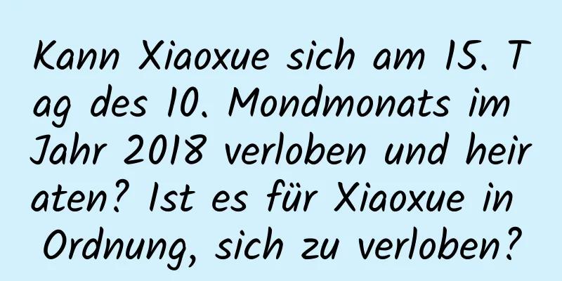 Kann Xiaoxue sich am 15. Tag des 10. Mondmonats im Jahr 2018 verloben und heiraten? Ist es für Xiaoxue in Ordnung, sich zu verloben?